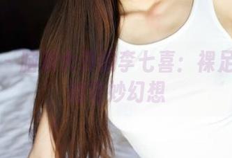 美媛馆 – 脑洞大开的李七喜：裸足写真里的奇妙幻想